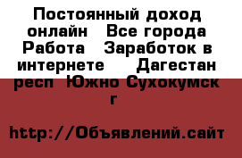 Постоянный доход онлайн - Все города Работа » Заработок в интернете   . Дагестан респ.,Южно-Сухокумск г.